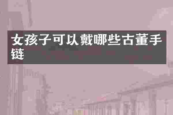 女孩子可以戴哪些古董手链
