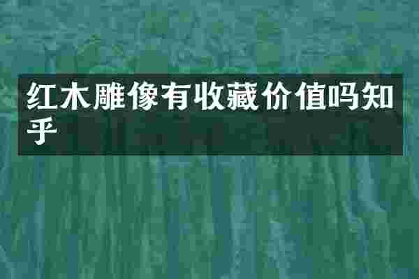 红木雕像有收藏价值吗知乎