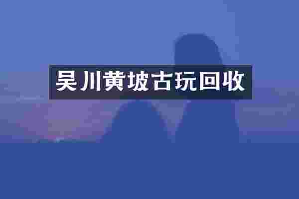 吴川黄坡古玩回收