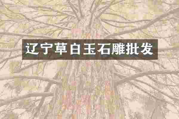 辽宁草白玉石雕批发