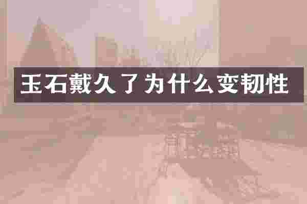 玉石戴久了为什么变韧性