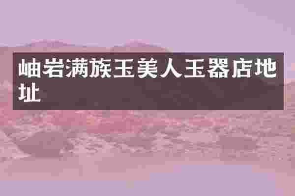 岫岩满族玉美人玉器店地址