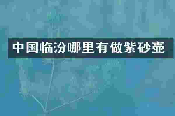 中国临汾哪里有做紫砂壶