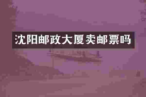 沈阳邮政大厦卖邮票吗