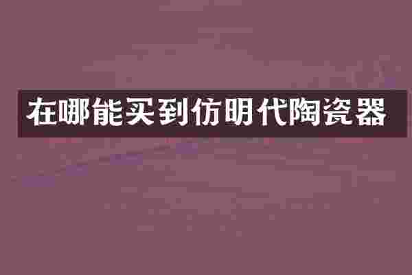 在哪能买到仿明代陶瓷器