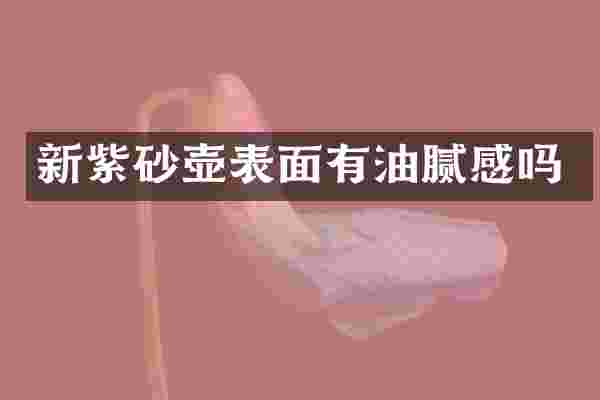 新紫砂壶表面有油腻感吗