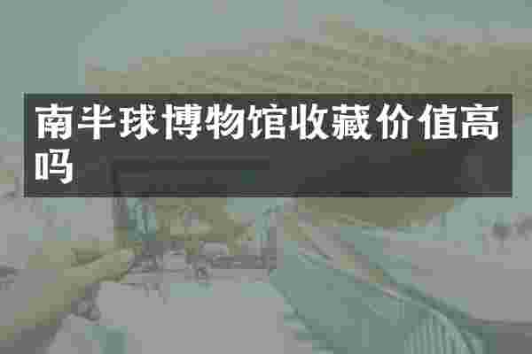 南半球博物馆收藏价值高吗