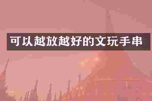 可以越放越好的文玩手串