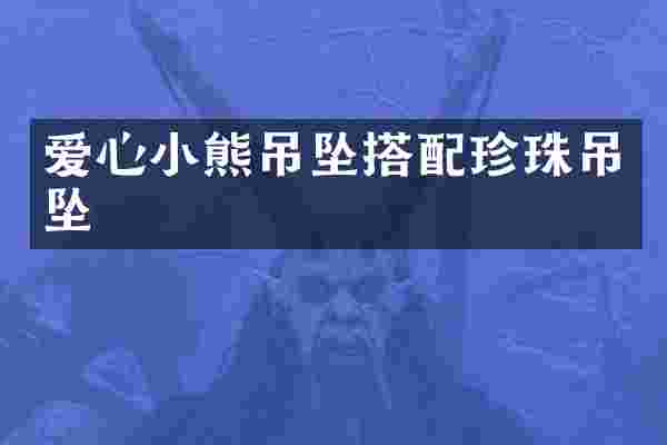 爱心小熊吊坠搭配珍珠吊坠