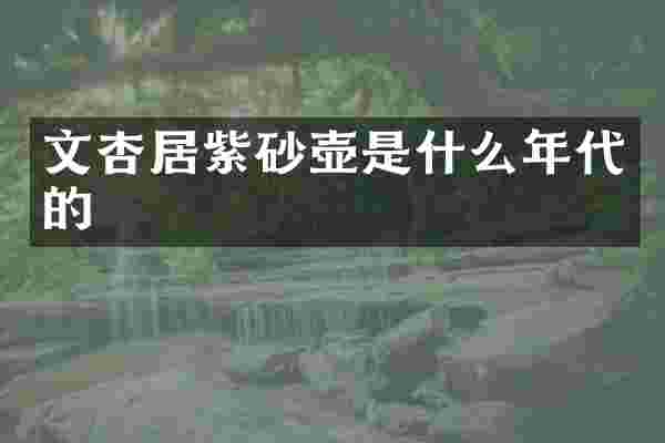 文杏居紫砂壶是什么年代的