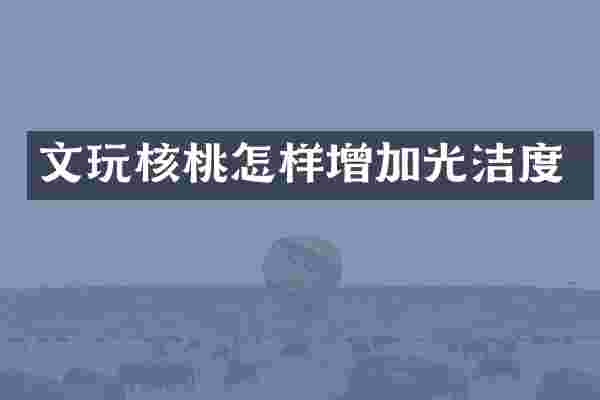 文玩核桃怎样增加光洁度