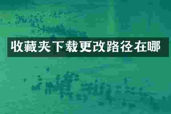 收藏夹下载更改路径在哪