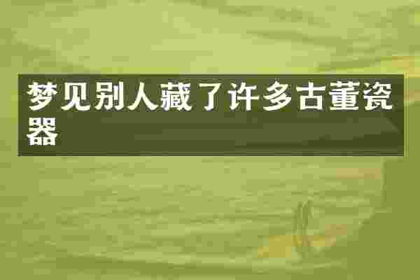 梦见别人藏了许多古董瓷器