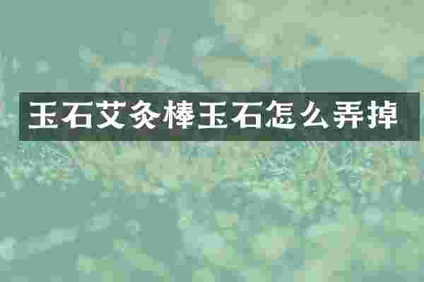 玉石艾灸棒玉石怎么弄掉