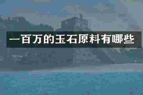 一百万的玉石原料有哪些