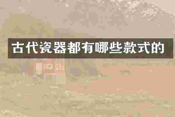 古代瓷器都有哪些款式的