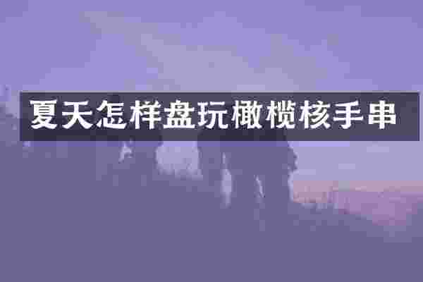 夏天怎样盘玩橄榄核手串