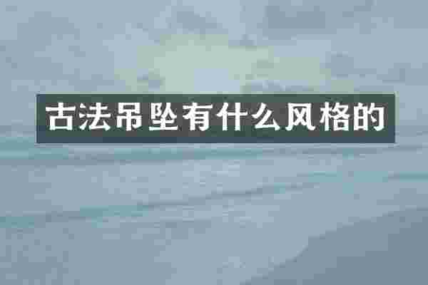 古法吊坠有什么风格的