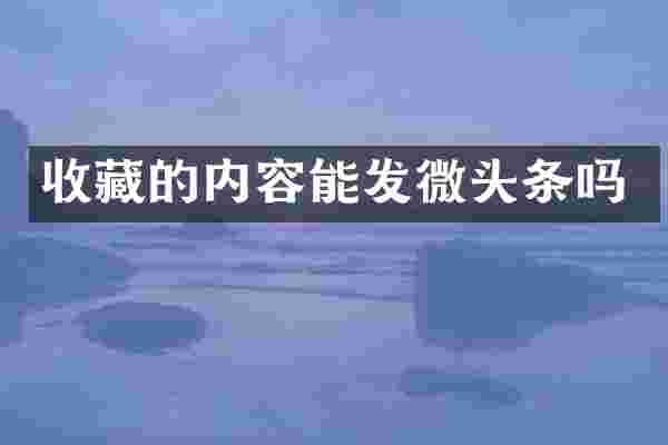 收藏的内容能发微头条吗