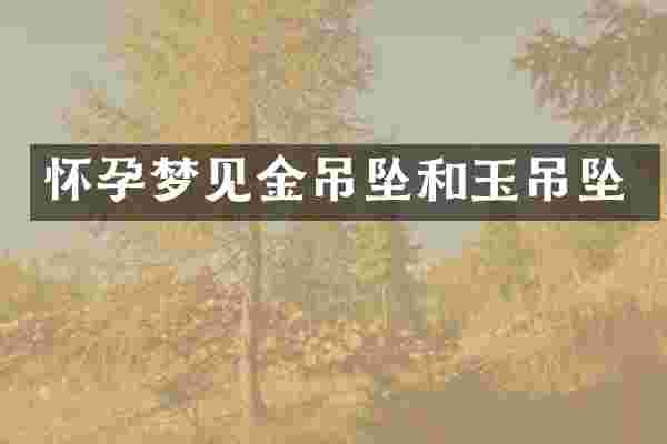 怀孕梦见金吊坠和玉吊坠