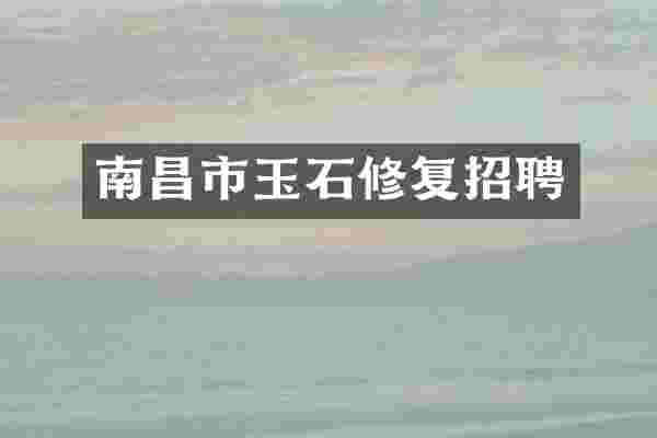 南昌市玉石修复招聘