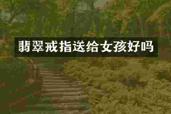 翡翠戒指送给女孩好吗