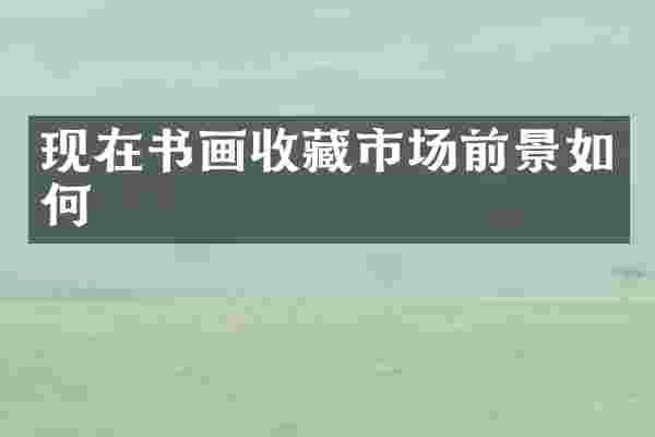 现在书画收藏市场前景如何