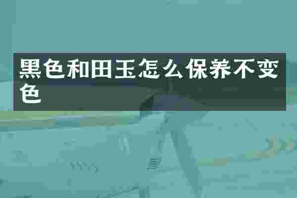 黑色和田玉怎么保养不变色