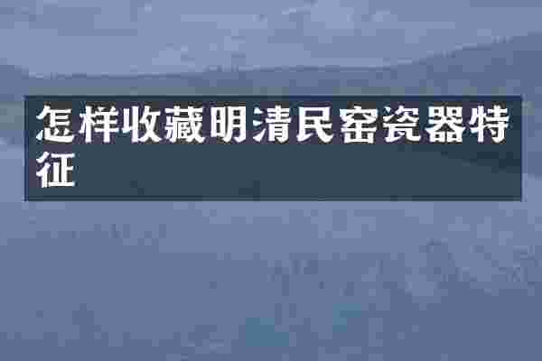 怎样收藏明清民窑瓷器特征