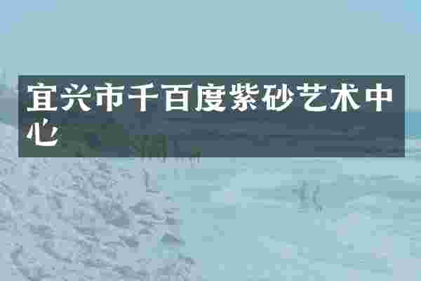 宜兴市千百度紫砂艺术中心