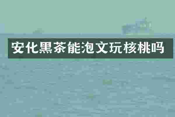 安化黑茶能泡文玩核桃吗