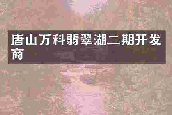 唐山万科翡翠湖二期开发商