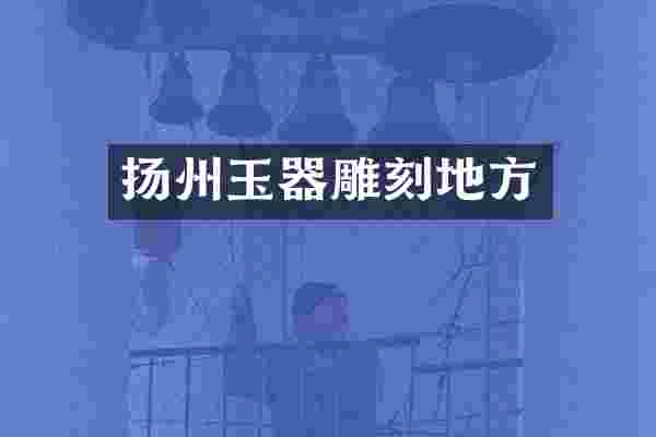 扬州玉器雕刻地方