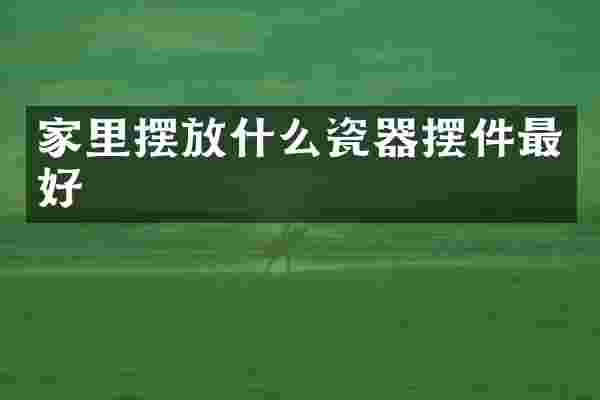 家里摆放什么瓷器摆件最好