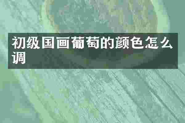 初级国画葡萄的颜色怎么调