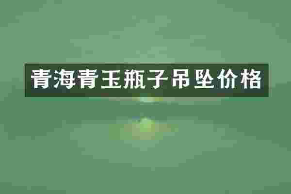 青海青玉瓶子吊坠价格