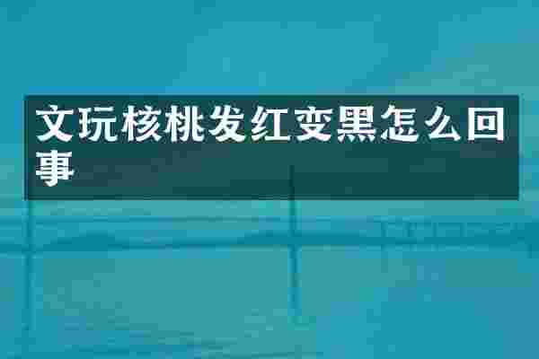 文玩核桃发红变黑怎么回事