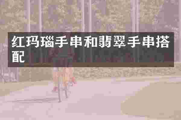 红玛瑙手串和翡翠手串搭配