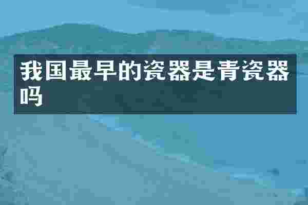 我国最早的瓷器是青瓷器吗