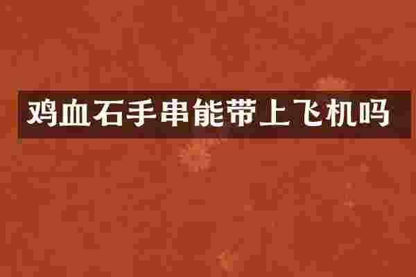 鸡血石手串能带上飞机吗