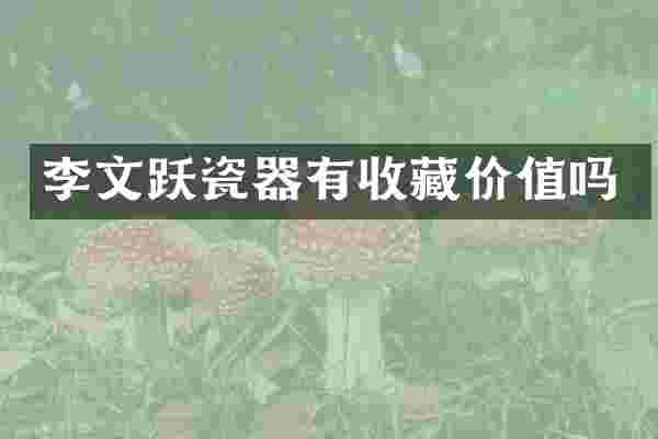 李文跃瓷器有收藏价值吗
