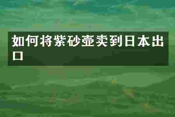 如何将紫砂壶卖到日本出口