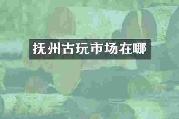 抚州古玩市场在哪