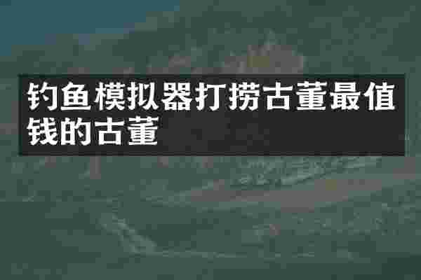 钓鱼模拟器打捞古董最值钱的古董