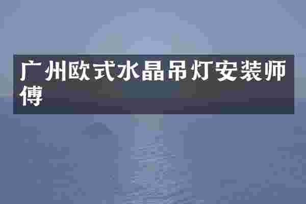 广州欧式水晶吊灯安装师傅