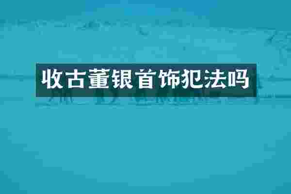 收古董银首饰犯法吗
