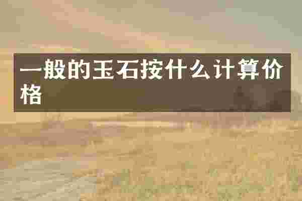 一般的玉石按什么计算价格