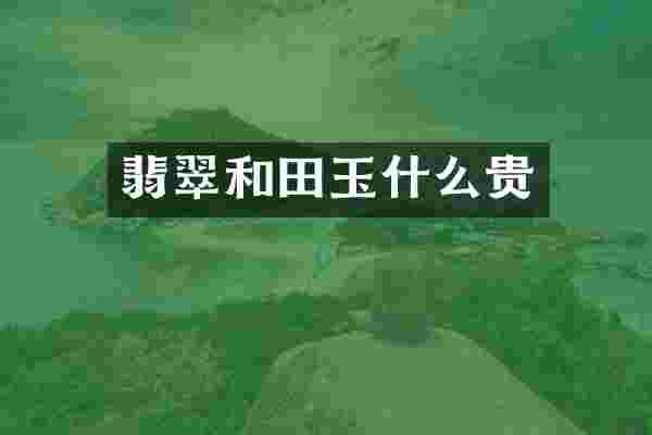 翡翠和田玉什么贵