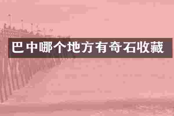 巴中哪个地方有奇石收藏