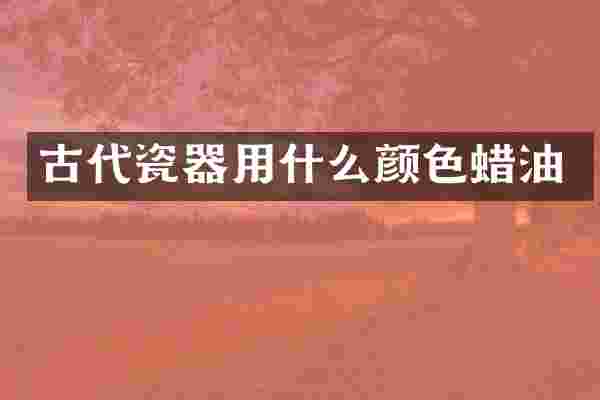 古代瓷器用什么颜色蜡油